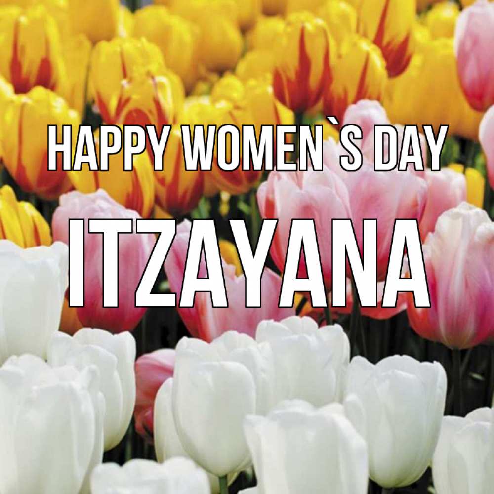 Greetings card с именем, Itzayana happy women`s day разноцветные цветы Greetings with text for free download 